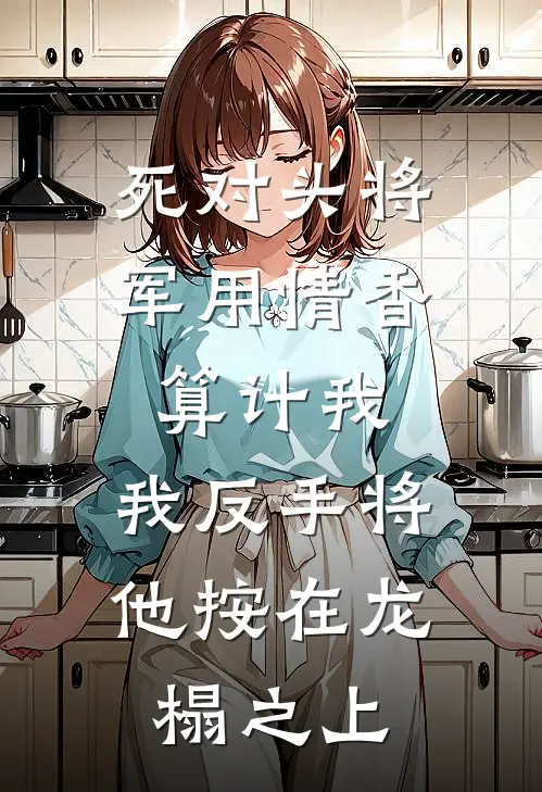 死对头将军用情香算计我，我反手将他按在龙榻之上