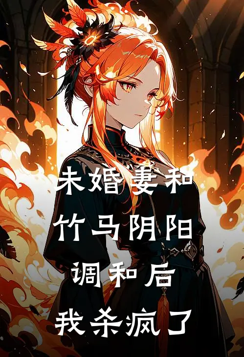 未婚妻和竹马阴阳调和后，我杀疯了