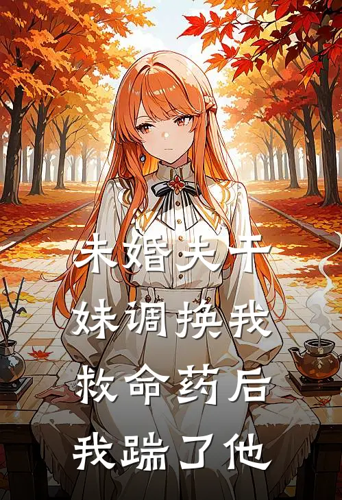 未婚夫干妹调换我救命药后，我踹了他